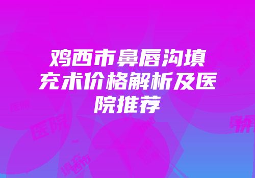 鸡西市鼻唇沟填充术价格解析及医院推荐