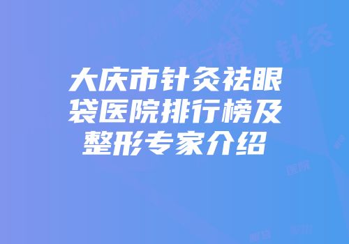 大庆市针灸祛眼袋医院排行榜及整形专家介绍