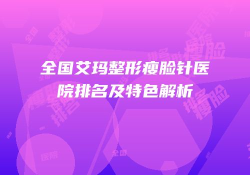 全国艾玛整形瘦脸针医院排名及特色解析