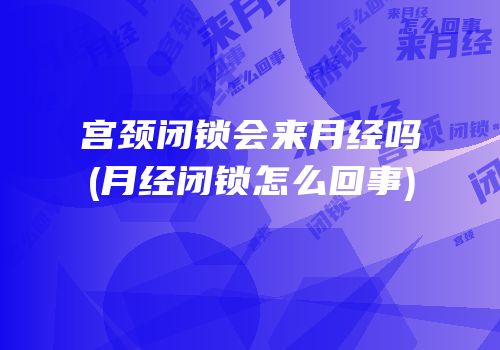 宫颈闭锁会来月经吗(月经闭锁怎么回事)