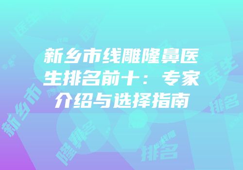 新乡市线雕隆鼻医生排名前十：专家介绍与选择指南