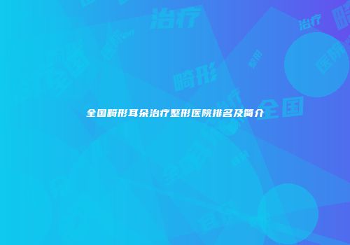 全国畸形耳朵治疗整形医院排名及简介