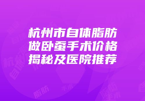 杭州市自体脂肪做卧蚕手术价格揭秘及医院推荐