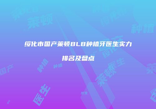 绥化市国产莱顿BLB种植牙医生实力排名及盘点