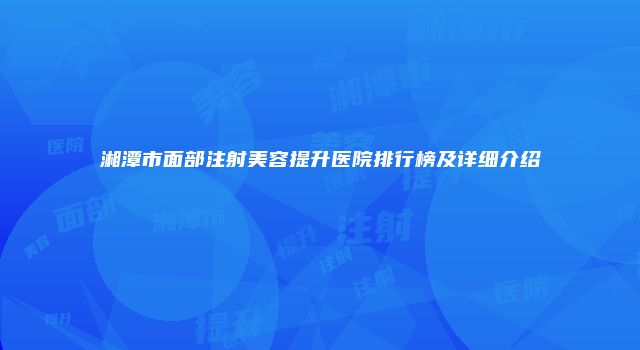 湘潭市面部注射美容提升医院排行榜及详细介绍