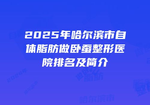 2025年哈尔滨市自体脂肪做卧蚕整形医院排名及简介