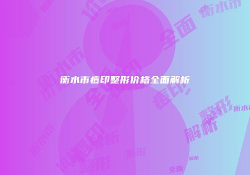 衡水市痘印整形价格全面解析