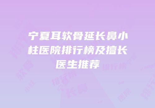 宁夏耳软骨延长鼻小柱医院排行榜及擅长医生推荐