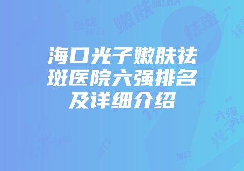 海口光子嫩肤祛斑医院六强排名及详细介绍