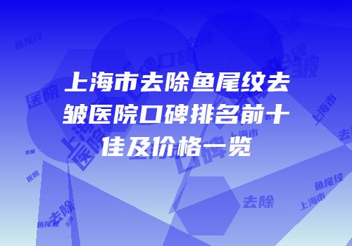 上海市去除鱼尾纹去皱医院口碑排名前十佳及价格一览