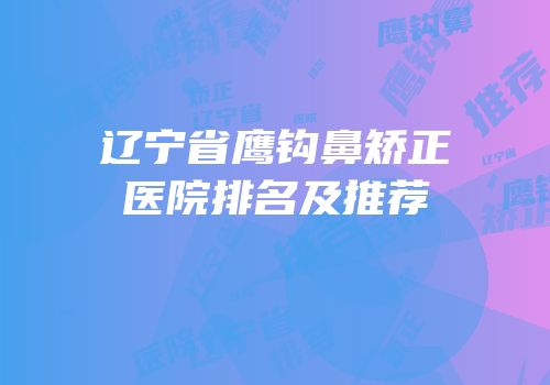 辽宁省鹰钩鼻矫正医院排名及推荐