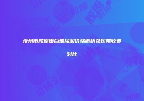 忻州市胶原蛋白玻尿酸价格解析及医院收费对比