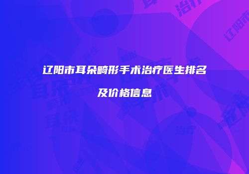 辽阳市耳朵畸形手术治疗医生排名及价格信息