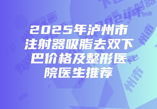 2025年泸州市注射器吸脂去双下巴价格及整形医院医生推荐