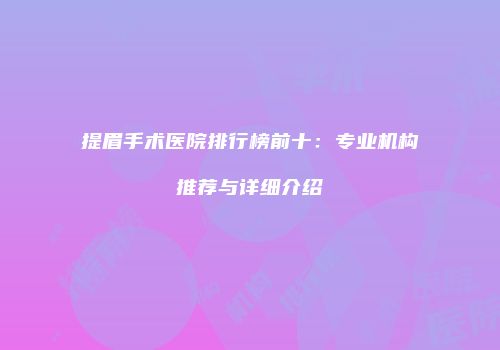 提眉手术医院排行榜前十：专业机构推荐与详细介绍
