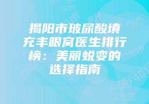 揭阳市玻尿酸填充丰眼窝医生排行榜：美丽蜕变的选择指南