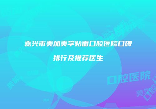 嘉兴市美加美学贴面口腔医院口碑排行及推荐医生