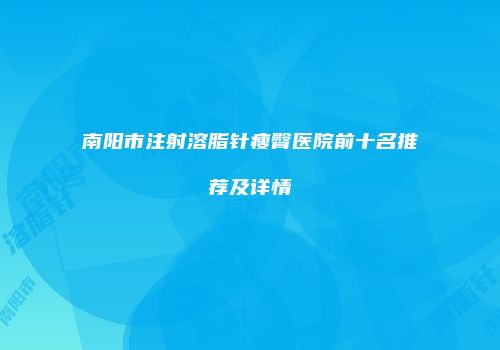 南阳市注射溶脂针瘦臀医院前十名推荐及详情
