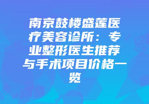 南京鼓楼盛莲医疗美容诊所：专业整形医生推荐与手术项目价格一览