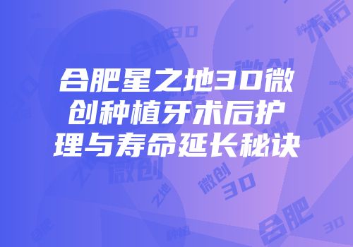 合肥星之地3D微创种植牙术后护理与寿命延长秘诀