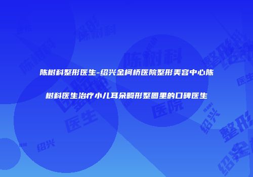 陈树科整形医生-绍兴金柯桥医院整形美容中心陈树科医生治疗小儿耳朵畸形整圈里的口碑医生