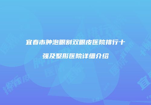 宜春市肿泡眼割双眼皮医院排行十强及整形医院详细介绍