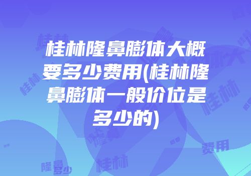 桂林隆鼻膨体大概要多少费用(桂林隆鼻膨体一般价位是多少的)