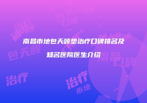 南昌市地包天颌垫治疗口碑排名及知名医院医生介绍