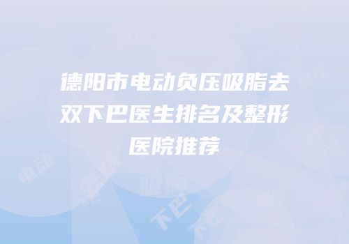 德阳市电动负压吸脂去双下巴医生排名及整形医院推荐