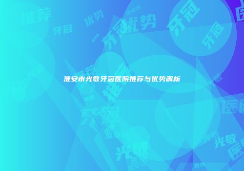 淮安市光敏牙冠医院推荐与优势解析