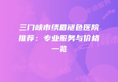 三门峡市绣眉褪色医院推荐：专业服务与价格一览