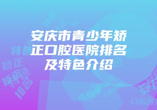 安庆市青少年矫正口腔医院排名及特色介绍