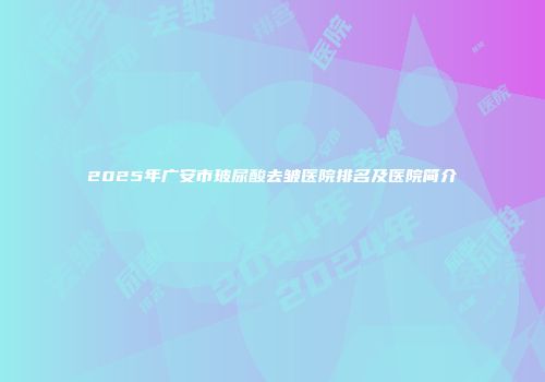2025年广安市玻尿酸去皱医院排名及医院简介