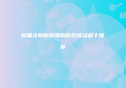 新疆注射脂肪隆胸医院排名前十推荐