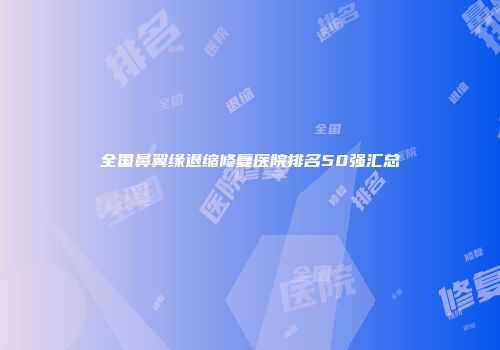 全国鼻翼缘退缩修复医院排名50强汇总