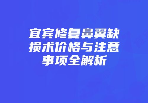 宜宾修复鼻翼缺损术价格与注意事项全解析