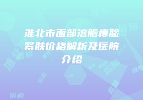 淮北市面部溶脂瘦脸紧肤价格解析及医院介绍