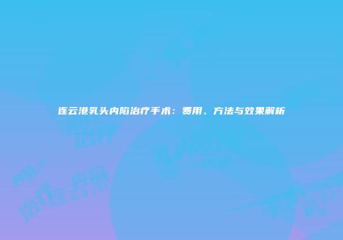 连云港乳头内陷治疗手术：费用、方法与效果解析