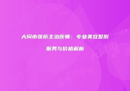 大同市张昕主治医师：专业美容整形服务与价格解析
