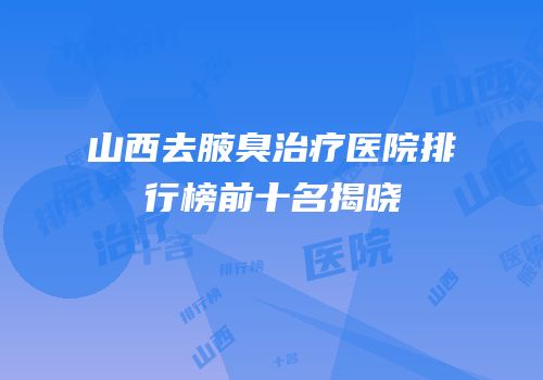 山西去腋臭治疗医院排行榜前十名揭晓