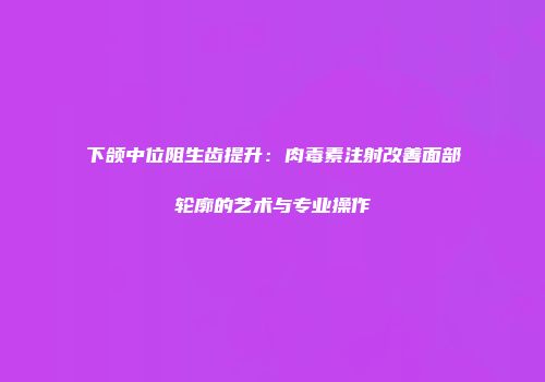 下颌中位阻生齿提升：肉毒素注射改善面部轮廓的艺术与专业操作