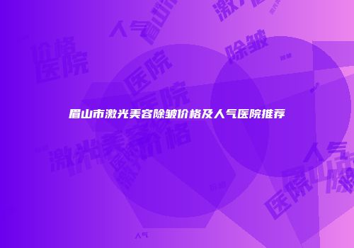 眉山市激光美容除皱价格及人气医院推荐