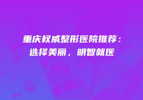 重庆权威整形医院推荐：选择美丽，明智就医