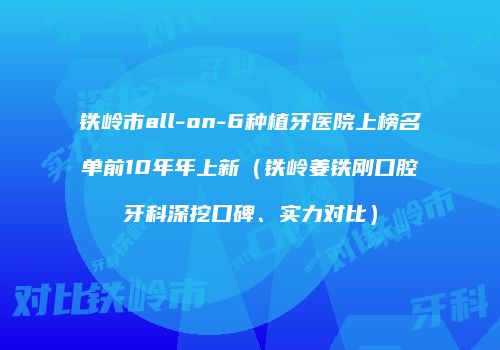 铁岭市all-on-6种植牙医院上榜名单前10年年上新（铁岭姜铁刚口腔牙科深挖口碑、实力对比）
