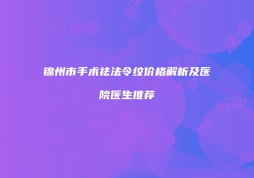 锦州市手术祛法令纹价格解析及医院医生推荐