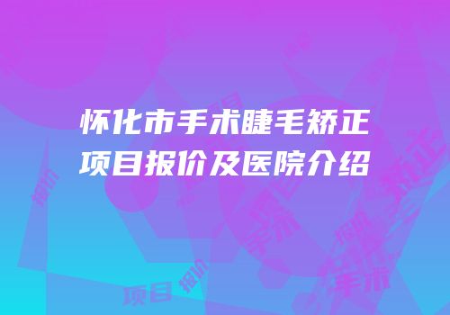 怀化市手术睫毛矫正项目报价及医院介绍