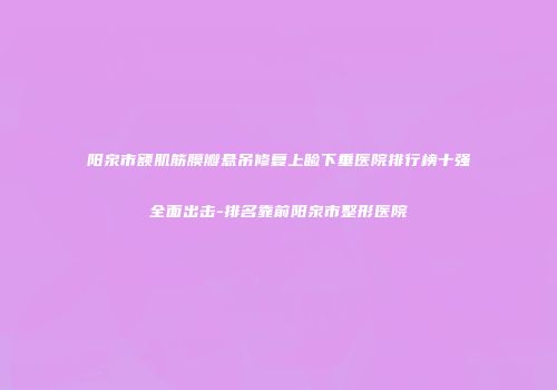 阳泉市额肌筋膜瓣悬吊修复上睑下垂医院排行榜十强全面出击-排名靠前阳泉市整形医院