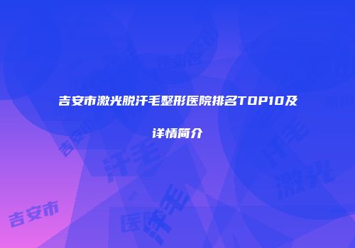 吉安市激光脱汗毛整形医院排名TOP10及详情简介