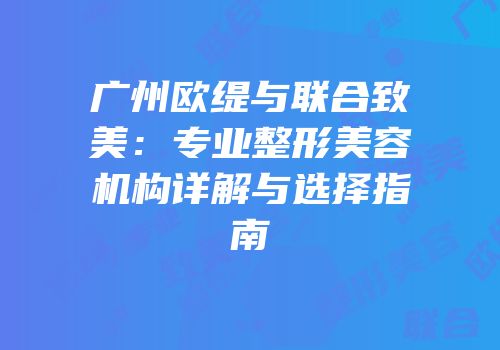 广州欧缇与联合致美：专业整形美容机构详解与选择指南