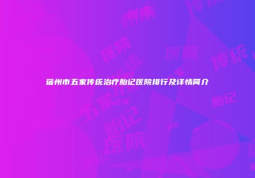 宿州市五家传统治疗胎记医院排行及详情简介